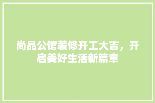 尚品公馆装修开工大吉，开启美好生活新篇章