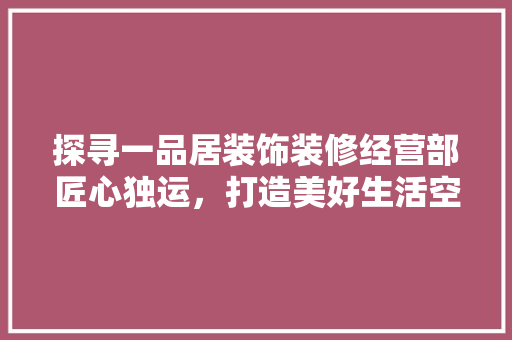 探寻一品居装饰装修经营部匠心独运，打造美好生活空间