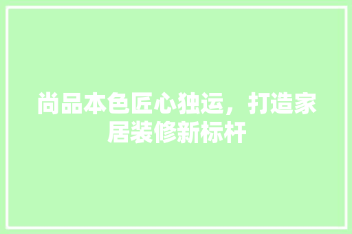 尚品本色匠心独运，打造家居装修新标杆