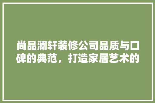 尚品澜轩装修公司品质与口碑的典范，打造家居艺术的殿堂
