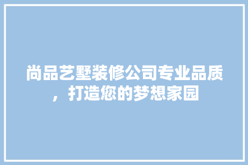 尚品艺墅装修公司专业品质，打造您的梦想家园