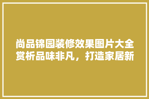 尚品锦园装修效果图片大全赏析品味非凡，打造家居新境界