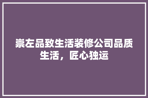 崇左品致生活装修公司品质生活，匠心独运