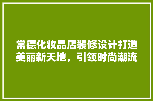 常德化妆品店装修设计打造美丽新天地，引领时尚潮流