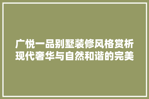 广悦一品别墅装修风格赏析现代奢华与自然和谐的完美融合