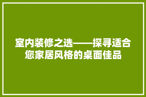 室内装修之选——探寻适合您家居风格的桌面佳品  第1张