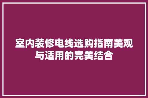 室内装修电线选购指南美观与适用的完美结合  第1张