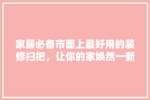 家居必备市面上最好用的装修扫把，让你的家焕然一新！  第1张