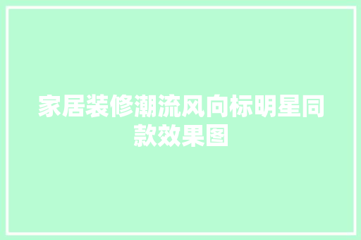 家居装修潮流风向标明星同款效果图