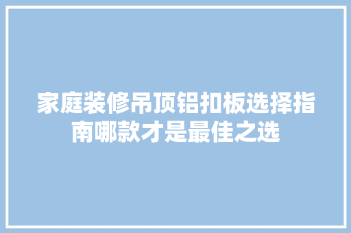 家庭装修吊顶铝扣板选择指南哪款才是最佳之选