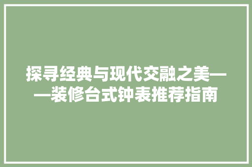 探寻经典与现代交融之美——装修台式钟表推荐指南  第1张