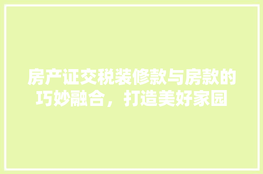 房产证交税装修款与房款的巧妙融合，打造美好家园  第1张