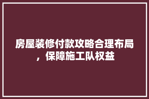 房屋装修付款攻略合理布局，保障施工队权益