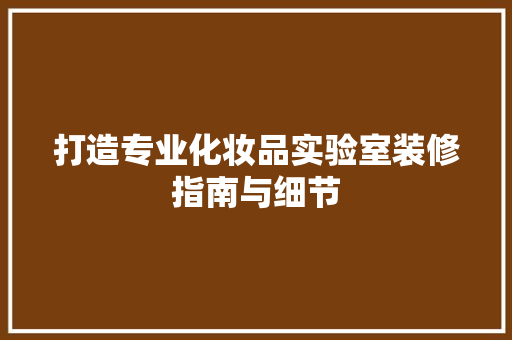 打造专业化妆品实验室装修指南与细节