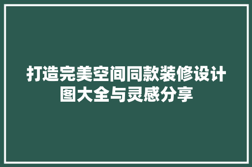 打造完美空间同款装修设计图大全与灵感分享