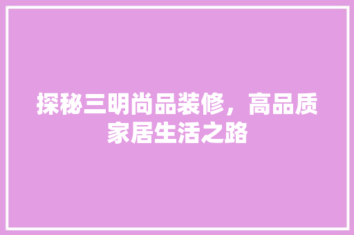 探秘三明尚品装修，高品质家居生活之路