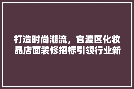 打造时尚潮流，官渡区化妆品店面装修招标引领行业新风向