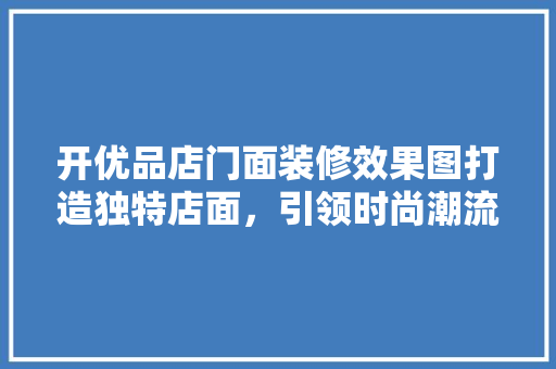 开优品店门面装修效果图打造独特店面，引领时尚潮流