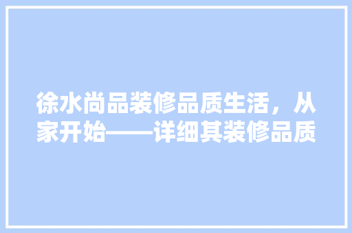 徐水尚品装修品质生活，从家开始——详细其装修品质与口碑