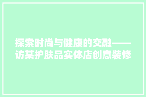 探索时尚与健康的交融——访某护肤品实体店创意装修设计