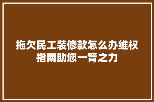 拖欠民工装修款怎么办维权指南助您一臂之力