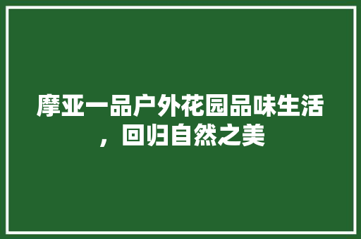 摩亚一品户外花园品味生活，回归自然之美