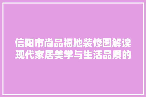 信阳市尚品福地装修图解读现代家居美学与生活品质的完美融合