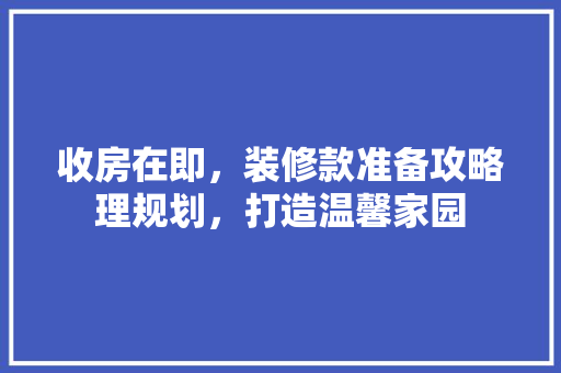 收房在即，装修款准备攻略理规划，打造温馨家园