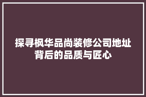 探寻枫华品尚装修公司地址背后的品质与匠心