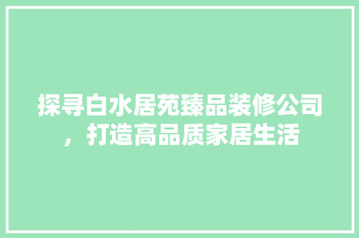 探寻白水居苑臻品装修公司，打造高品质家居生活