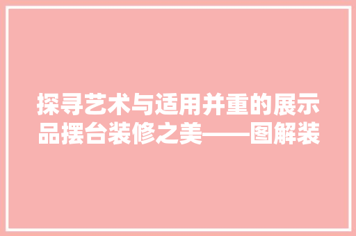 探寻艺术与适用并重的展示品摆台装修之美——图解装修效果图片大全  第1张