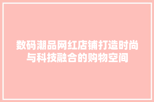 数码潮品网红店铺打造时尚与科技融合的购物空间