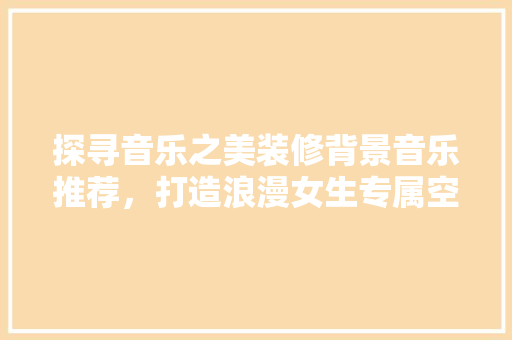 探寻音乐之美装修背景音乐推荐，打造浪漫女生专属空间