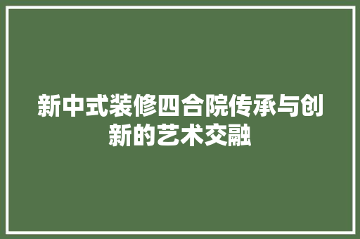 新中式装修四合院传承与创新的艺术交融