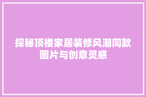 探秘顶楼家居装修风潮同款图片与创意灵感