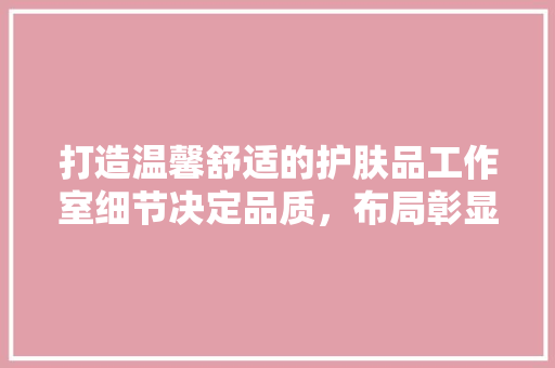 打造温馨舒适的护肤品工作室细节决定品质，布局彰显品味