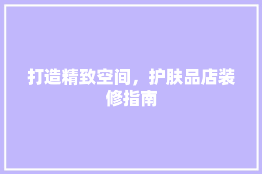 打造精致空间，护肤品店装修指南