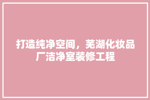 打造纯净空间，芜湖化妆品厂洁净室装修工程