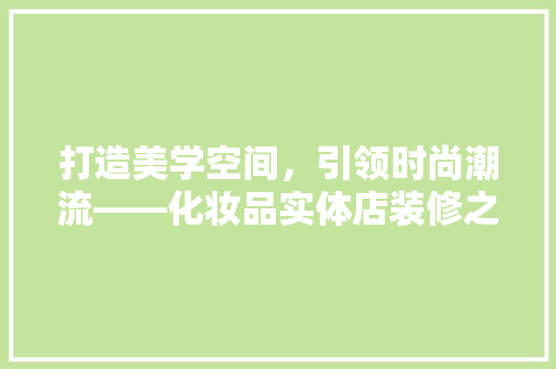打造美学空间，引领时尚潮流——化妆品实体店装修之路