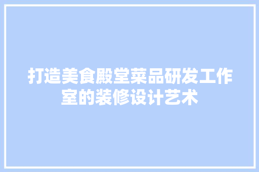打造美食殿堂菜品研发工作室的装修设计艺术