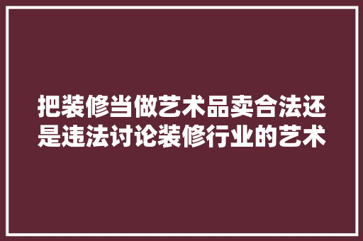 把装修当做艺术品卖合法还是违法讨论装修行业的艺术化趋势