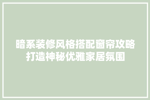暗系装修风格搭配窗帘攻略打造神秘优雅家居氛围