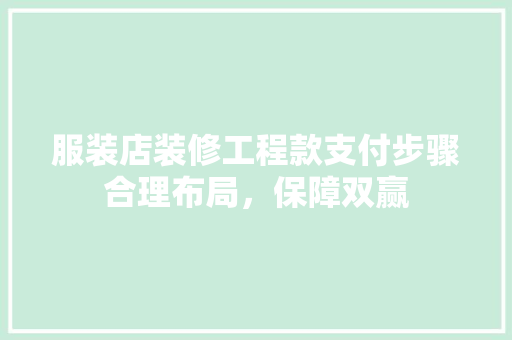 服装店装修工程款支付步骤合理布局，保障双赢