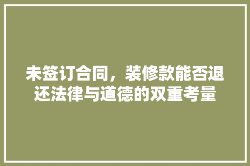 未签订合同，装修款能否退还法律与道德的双重考量