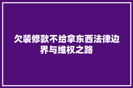 欠装修款不给拿东西法律边界与维权之路  第1张