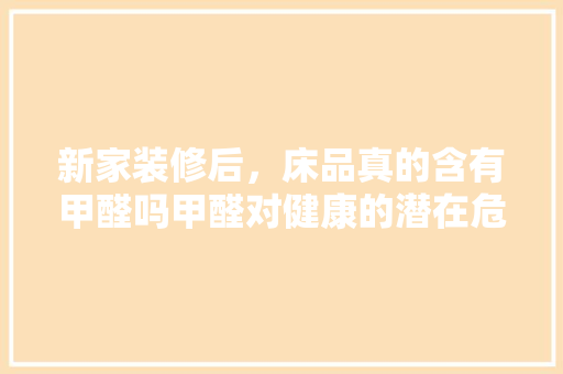 新家装修后，床品真的含有甲醛吗甲醛对健康的潜在危害