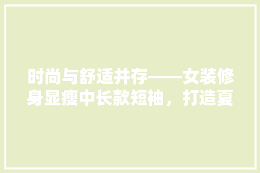 时尚与舒适并存——女装修身显瘦中长款短袖，打造夏日清凉新风尚  第1张