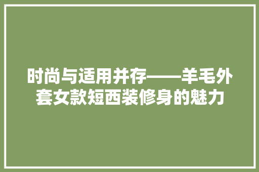 时尚与适用并存——羊毛外套女款短西装修身的魅力  第1张