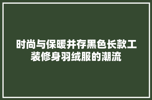 时尚与保暖并存黑色长款工装修身羽绒服的潮流
