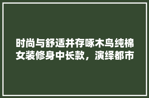 时尚与舒适并存啄木鸟纯棉女装修身中长款，演绎都市女的优雅风采  第1张
